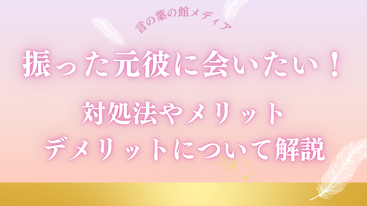 振った元彼に会いたい！対処法やメリット・デメリットについて解説