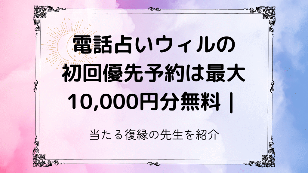 電話占いウィルの初回優先予約は最大10,000円分無料｜当たる復縁の先生を紹介